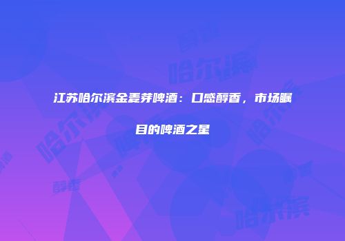 江苏哈尔滨金麦芽啤酒：口感醇香，市场瞩目的啤酒之星