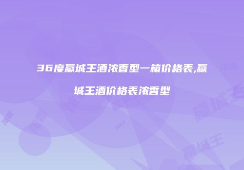 36度赢城王酒浓香型一箱价格表,赢城王酒价格表浓香型
