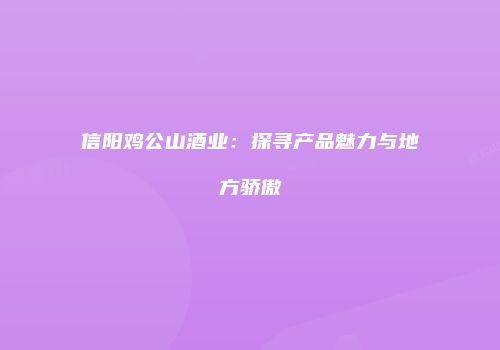 信阳鸡公山酒业：探寻产品魅力与地方骄傲
