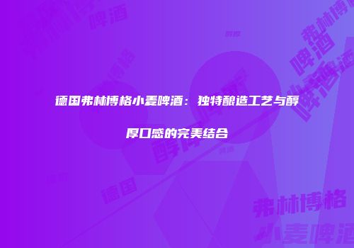 德国弗林博格小麦啤酒：独特酿造工艺与醇厚口感的完美结合