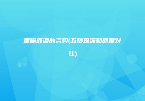 歪嘴郎酒的劣势(五粮歪嘴和郎歪对比)