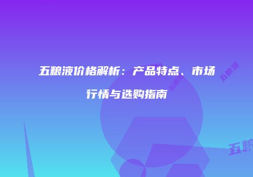 五粮液价格解析：产品特点、市场行情与选购指南