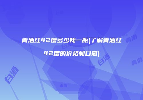 青酒红42度多少钱一瓶(了解青酒红42度的价格和口感)