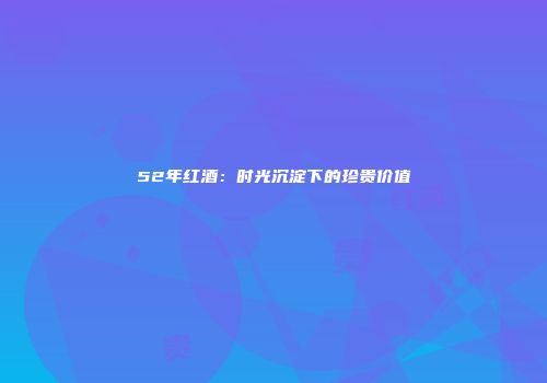 52年红酒：时光沉淀下的珍贵价值