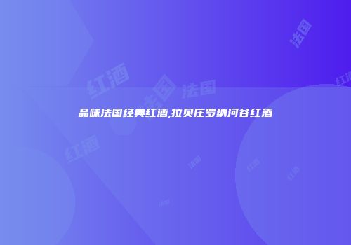 品味法国经典红酒,拉贝庄罗纳河谷红酒