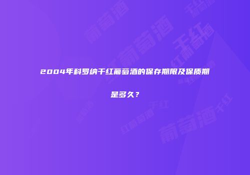 2004年科罗纳干红葡萄酒的保存期限及保质期是多久？