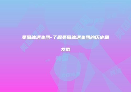 美国啤酒集团-了解美国啤酒集团的历史和发展