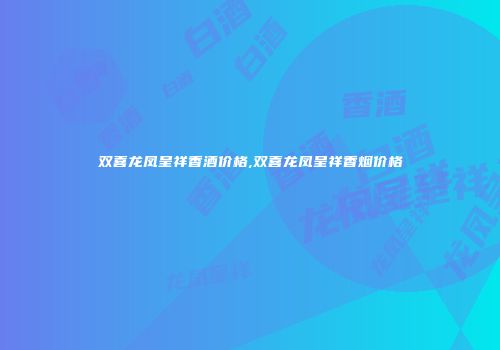双喜龙凤呈祥香酒价格,双喜龙凤呈祥香烟价格