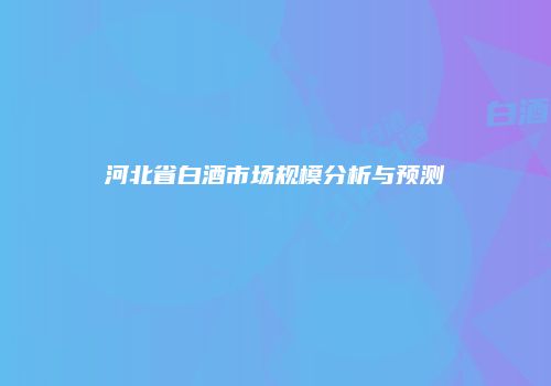 河北省白酒市场规模分析与预测