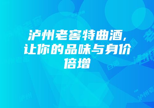 泸州老窖特曲酒,让你的品味与身价倍增