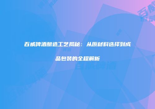 百威啤酒酿造工艺揭秘：从原材料选择到成品包装的全程解析