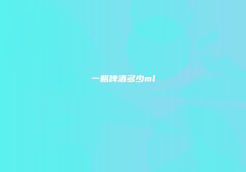 一瓶啤酒多少ml