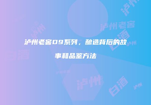 泸州老窖D9系列，酿造背后的故事和品鉴方法
