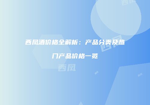 西凤酒价格全解析：产品分类及热门产品价格一览