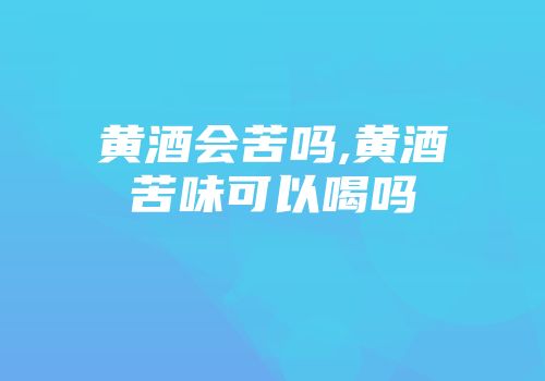黄酒会苦吗,黄酒苦味可以喝吗