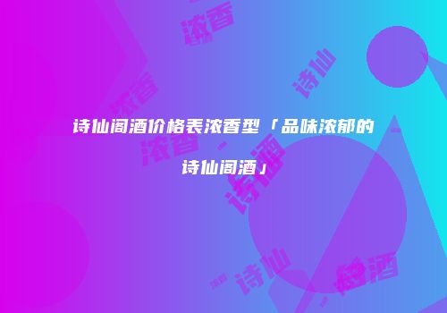 诗仙阁酒价格表浓香型「品味浓郁的诗仙阁酒」