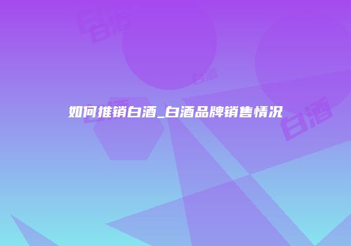 如何推销白酒_白酒品牌销售情况