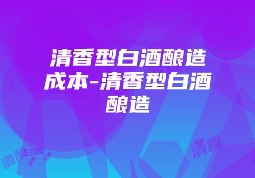 清香型白酒酿造成本-清香型白酒酿造