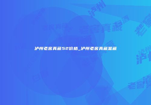 泸州老窖真藏52价格_泸州老窖真藏鉴藏