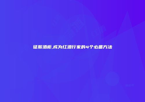 征服酒柜,成为红酒行家的4个必备方法