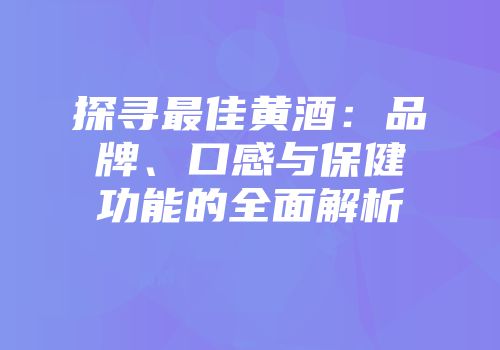 探寻最佳黄酒：品牌、口感与保健功能的全面解析