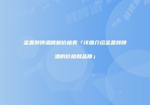 金麦鲜啤酒精酿价格表「详细介绍金麦鲜啤酒的价格和品质」