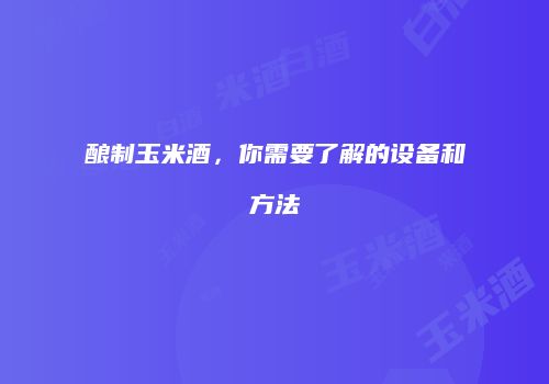 酿制玉米酒，你需要了解的设备和方法
