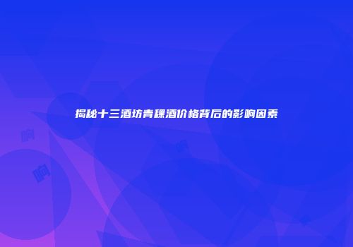 揭秘十三酒坊青稞酒价格背后的影响因素