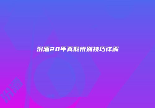 汾酒20年真假辨别技巧详解
