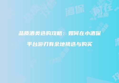 品质酒类选购攻略：如何在小酒保平台游刃有余地挑选与购买