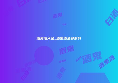 酒鬼酒大全_酒鬼酒全部系列