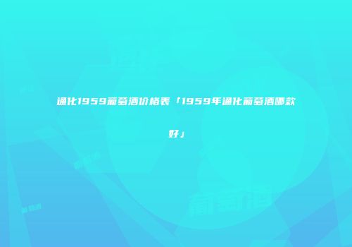 通化1959葡萄酒价格表「1959年通化葡萄酒哪款好」