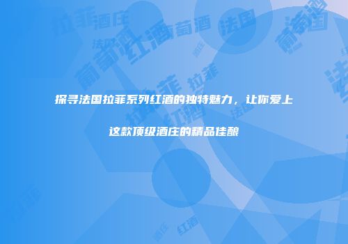 探寻法国拉菲系列红酒的独特魅力，让你爱上这款顶级酒庄的精品佳酿