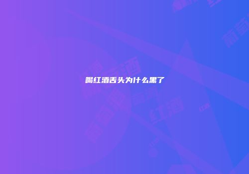 喝红酒舌头为什么黑了
