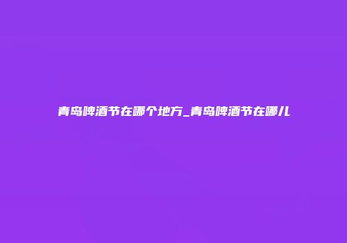 青岛啤酒节在哪个地方_青岛啤酒节在哪儿