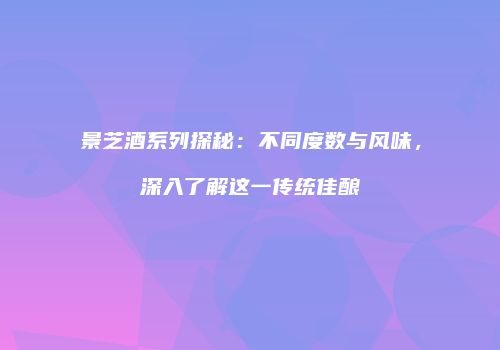 景芝酒系列探秘：不同度数与风味，深入了解这一传统佳酿