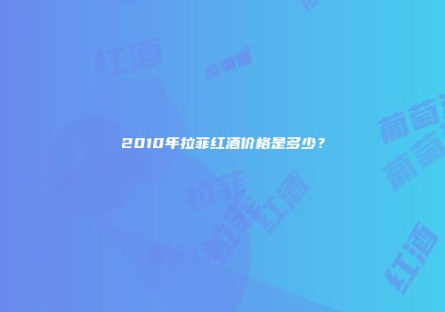 2010年拉菲红酒价格是多少？