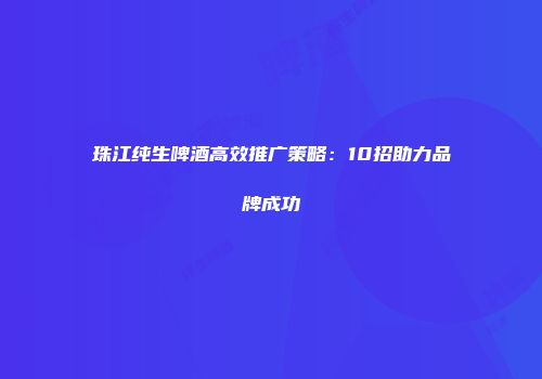 珠江纯生啤酒高效推广策略：10招助力品牌成功