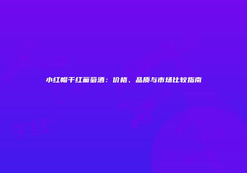 小红帽干红葡萄酒：价格、品质与市场比较指南