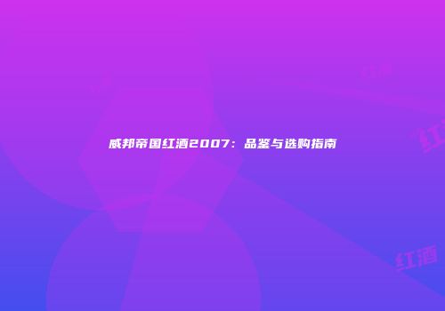 威邦帝国红酒2007：品鉴与选购指南