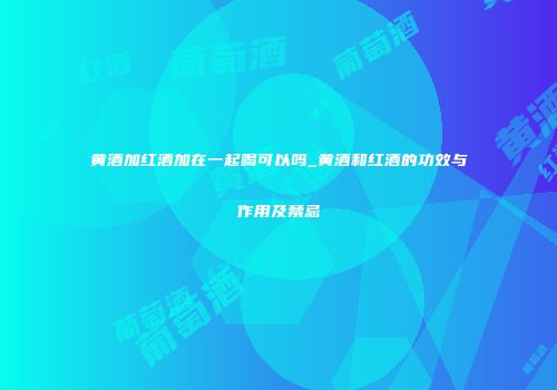 黄酒加红酒加在一起喝可以吗_黄酒和红酒的功效与作用及禁忌