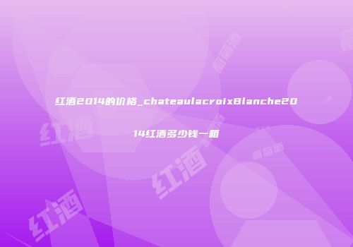 红酒2014的价格_chateaulacroixBlanche2014红酒多少钱一箱