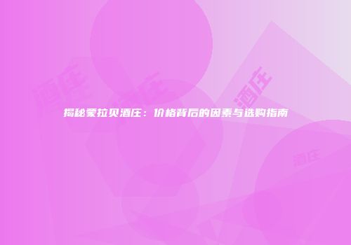 揭秘蒙拉贝酒庄：价格背后的因素与选购指南