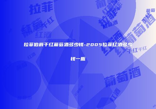 拉菲伯爵干红葡萄酒多少钱-2005拉菲红酒多少钱一瓶