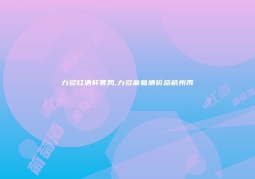力多红酒杯官网,力多葡萄酒价格杭州市