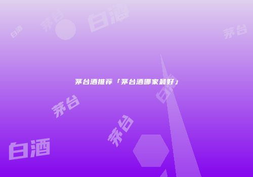 茅台酒推荐「茅台酒哪家最好」