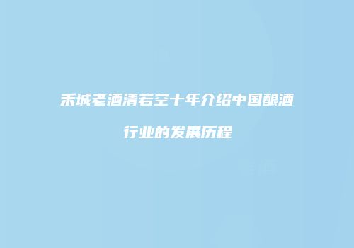 禾城老酒清若空十年介绍中国酿酒行业的发展历程