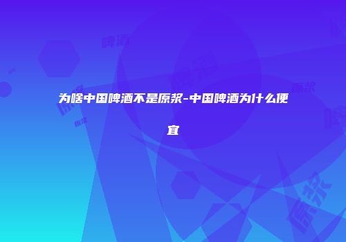 为啥中国啤酒不是原浆-中国啤酒为什么便宜