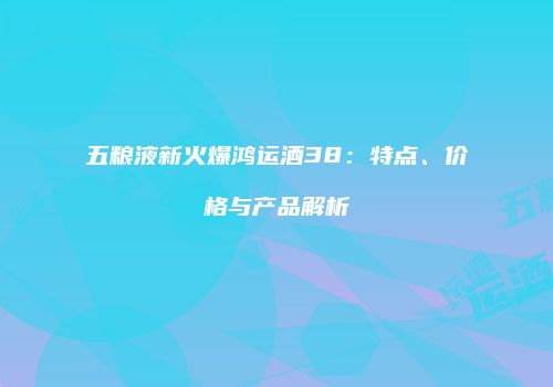 五粮液新火爆鸿运酒38：特点、价格与产品解析