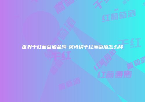 世界干红葡萄酒品牌-贝诗纳干红葡萄酒怎么样